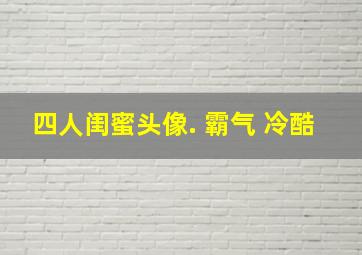 四人闺蜜头像. 霸气 冷酷